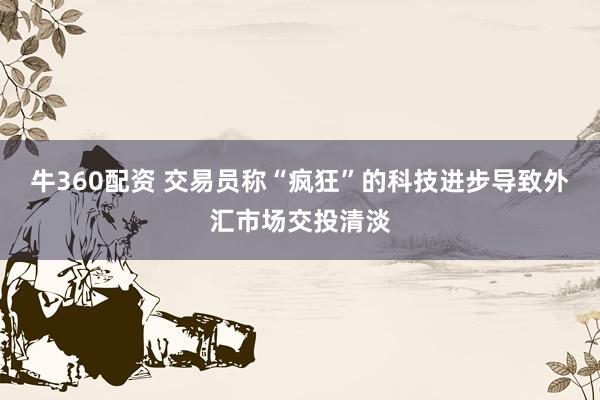 牛360配资 交易员称“疯狂”的科技进步导致外汇市场交投清淡