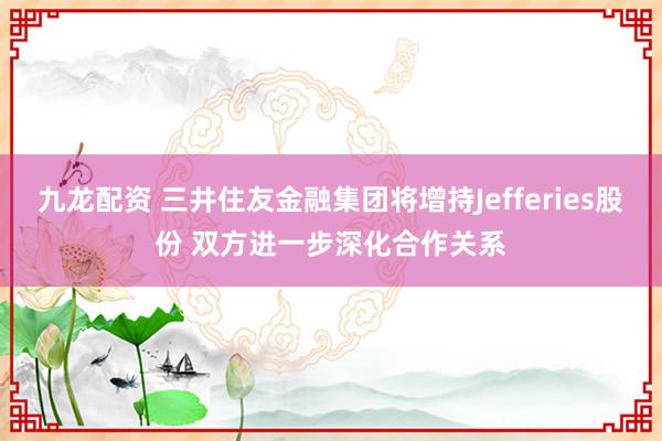 九龙配资 三井住友金融集团将增持Jefferies股份 双方进一步深化合作关系