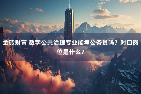 金砖财富 数字公共治理专业能考公务员吗？对口岗位是什么？