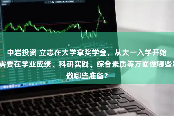 中岩投资 立志在大学拿奖学金，从大一入学开始，我需要在学业成绩、科研实践、综合素质等方面做哪些准备？