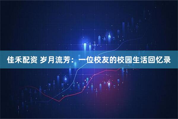 佳禾配资 岁月流芳：一位校友的校园生活回忆录