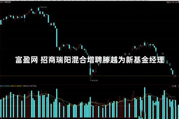 富盈网 招商瑞阳混合增聘滕越为新基金经理