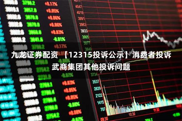 九龙证券配资 【12315投诉公示】消费者投诉武商集团其他投诉问题