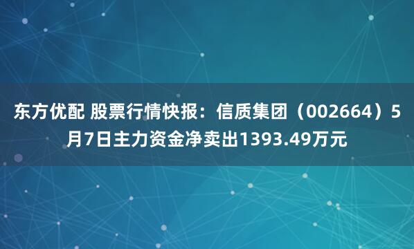 东方优配 股票行情快报：信质集团（002664）5月7日主力资金净卖出1393.49万元