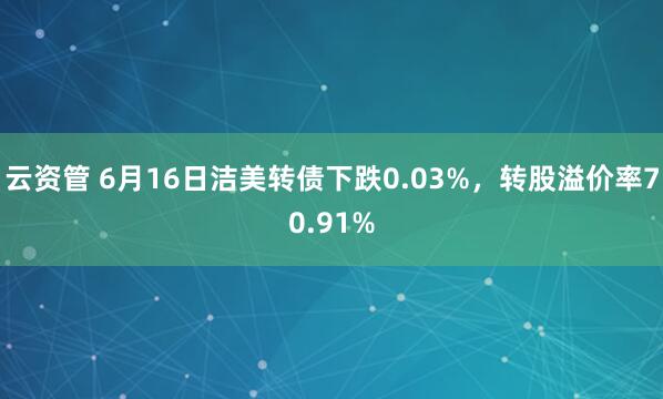 云资管 6月16日洁美转债下跌0.03%，转股溢价率70.91%