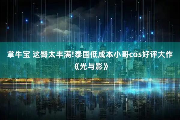 掌牛宝 这臀太丰满!泰国低成本小哥cos好评大作《光与影》