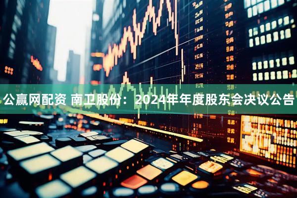 公赢网配资 南卫股份：2024年年度股东会决议公告