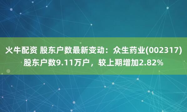 火牛配资 股东户数最新变动：众生药业(002317)股东户数9.11万户，较上期增加2.82%