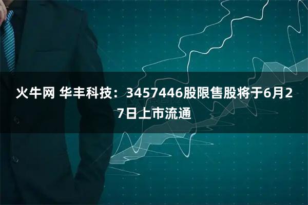 火牛网 华丰科技：3457446股限售股将于6月27日上市流通
