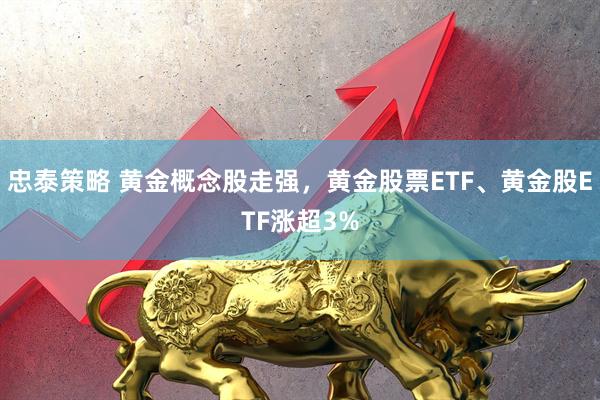 忠泰策略 黄金概念股走强，黄金股票ETF、黄金股ETF涨超3%