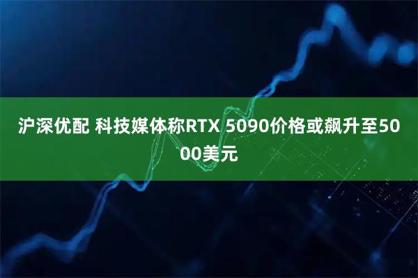 沪深优配 科技媒体称RTX 5090价格或飙升至5000美元