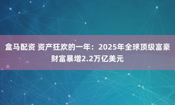 盒马配资 资产狂欢的一年：2025年全球顶级富豪财富暴增2.2万亿美元