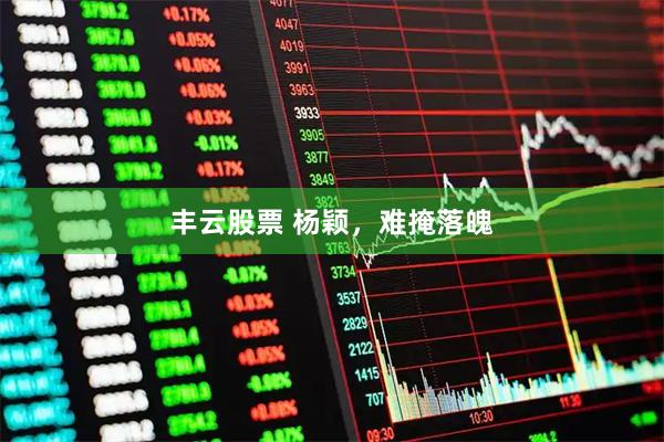 丰云股票 杨颖，难掩落魄