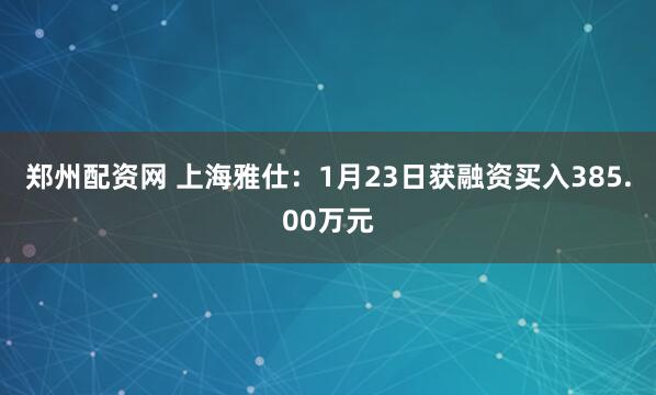 郑州配资网 上海雅仕：1月23日获融资买入385.00万元