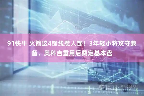 91快牛 火箭这4锋线惹人馋！3年轻小将攻守兼备，奥科吉重用后奠定基本盘