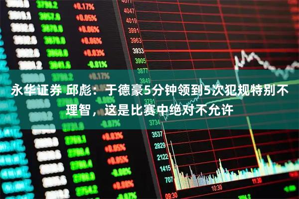 永华证券 邱彪：于德豪5分钟领到5次犯规特别不理智，这是比赛中绝对不允许