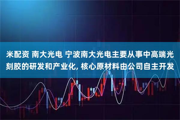 米配资 南大光电 宁波南大光电主要从事中高端光刻胶的研发和产业化, 核心原材料由公司自主开发