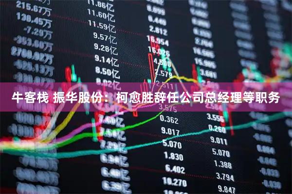 牛客栈 振华股份：柯愈胜辞任公司总经理等职务