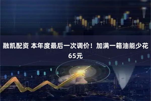 融凯配资 本年度最后一次调价！加满一箱油能少花65元