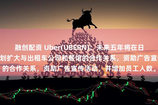 融创配资 Uber(UBERN)：未来五年将在日本投资超过20亿美元，计划扩大与出租车公司和餐馆的合作关系，资助广告宣传活动，并增加员工人数。