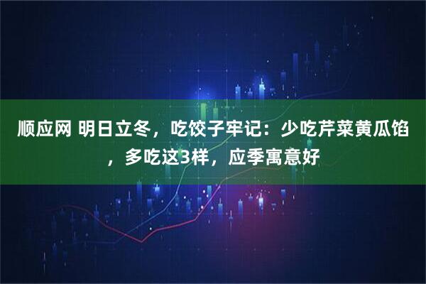 顺应网 明日立冬，吃饺子牢记：少吃芹菜黄瓜馅，多吃这3样，应季寓意好